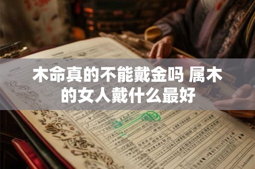 木命真的不能戴金吗 属木的女人戴什么最好 木命真的不能戴金吗 属木的女人戴什么最好