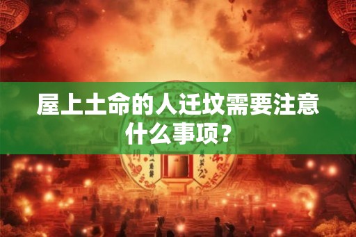 屋上土命的人迁坟需要注意什么事项？