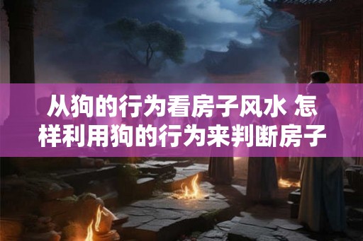 从狗的行为看房子风水 怎样利用狗的行为来判断房子的风水