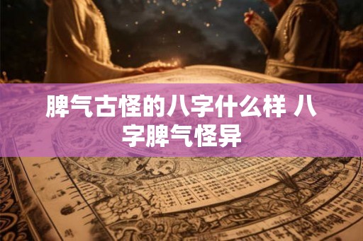 脾气古怪的八字什么样 八字脾气怪异 脾气古怪的八字什么样 八字脾气怪异