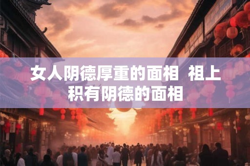 女人阴德厚重的面相  祖上积有阴德的面相