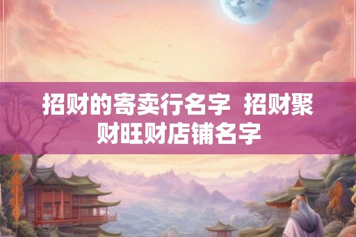 招财的寄卖行名字  招财聚财旺财店铺名字