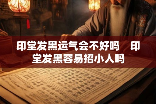 印堂发黑运气会不好吗　印堂发黑容易招小人吗