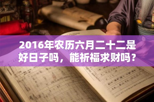 2016年农历六月二十二是好日子吗,能祈福求财吗? 2016年农历六月二十二是好日子吗,能祈福求财吗?