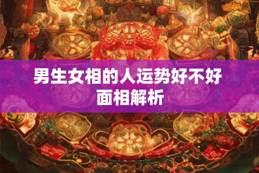 男生女相的人运势好不好 面相解析 男生女相的人运势好不好 面相解析
