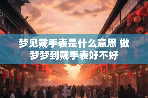 梦见戴手表是什么意思 做梦梦到戴手表好不好