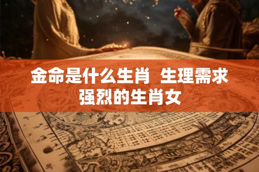 金命是什么生肖  生理需求强烈的生肖女