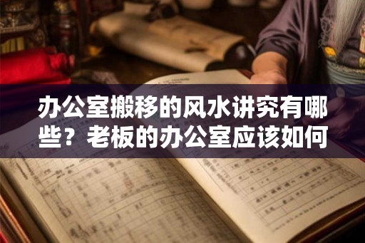 办公室搬移的风水讲究有哪些？老板的办公室应该如何布置？