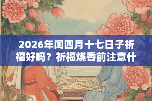 2026年闰四月十七日子祈福好吗？祈福烧香前注意什么？
