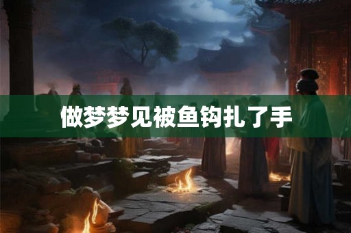 做梦梦见被鱼钩扎了手 做梦梦见被鱼钩扎了手