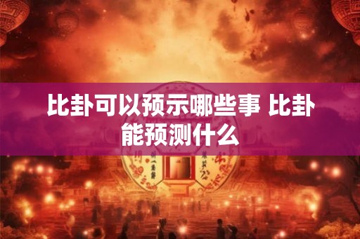 比卦可以预示哪些事 比卦能预测什么