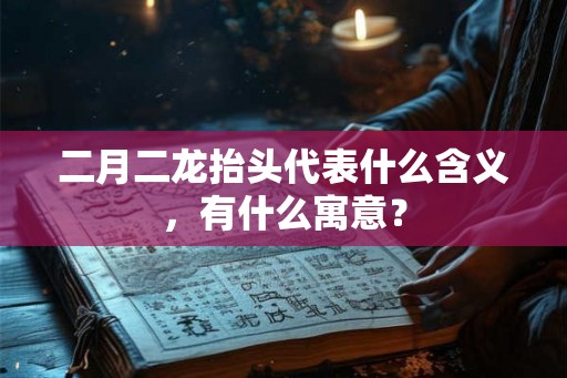 二月二龙抬头代表什么含义，有什么寓意？