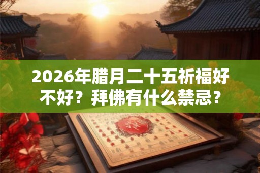 2026年腊月二十五祈福好不好？拜佛有什么禁忌？