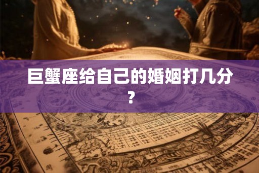 巨蟹座给自己的婚姻打几分? 巨蟹座给自己的婚姻打几分?