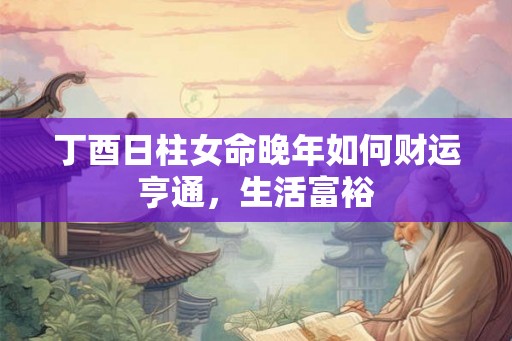 丁酉日柱女命晚年如何财运亨通,生活富裕 丁酉日柱女命晚年如何财运亨通,生活富裕