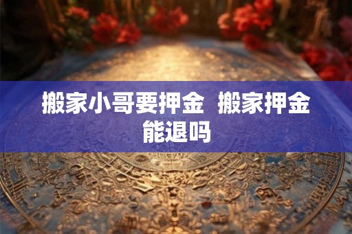 搬家小哥要押金  搬家押金能退吗