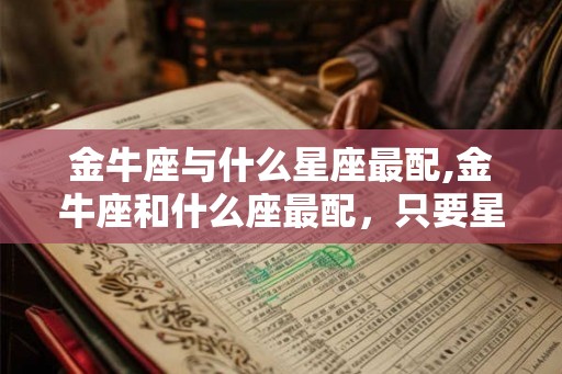 金牛座与什么星座最配,金牛座和什么座最配，只要星座