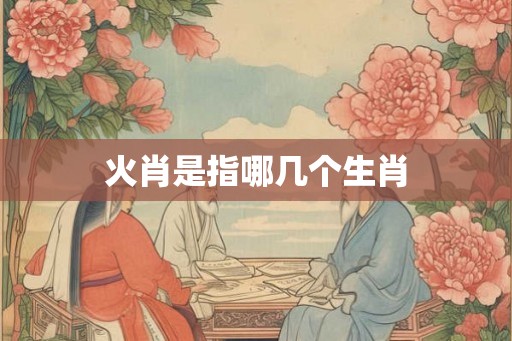火肖是指哪几个生肖