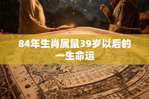 84年生肖属鼠39岁以后的一生命运
