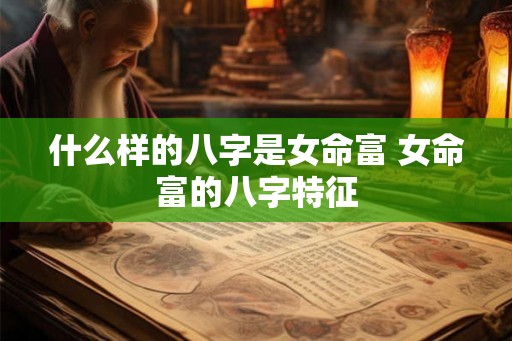 什么样的八字是女命富 女命富的八字特征
