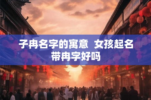 子冉名字的寓意  女孩起名带冉字好吗
