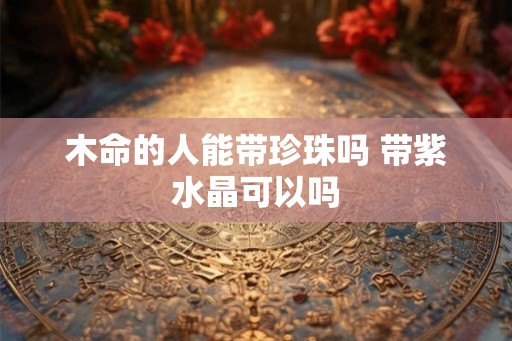 木命的人能带珍珠吗 带紫水晶可以吗
