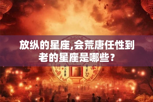 放纵的星座,会荒唐任性到老的星座是哪些？
