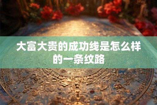 大富大贵的成功线是怎么样的一条纹路 大富大贵的成功线是怎么样的一条纹路
