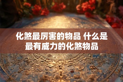 化煞最厉害的物品 什么是最有威力的化煞物品