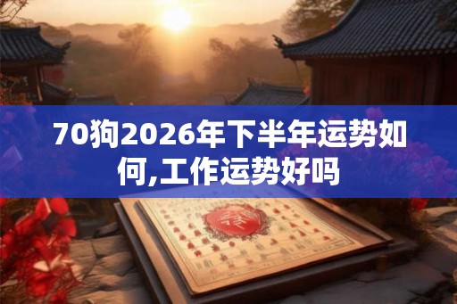 70狗2026年下半年运势如何,工作运势好吗