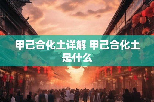 甲己合化土详解 甲己合化土是什么 甲己合化土详解 甲己合化土是什么