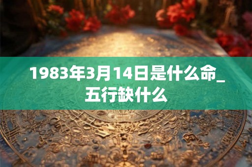 1983年3月14日是什么命_五行缺什么