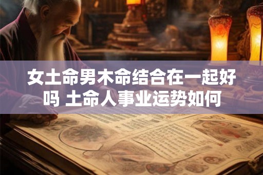 女土命男木命结合在一起好吗 土命人事业运势如何