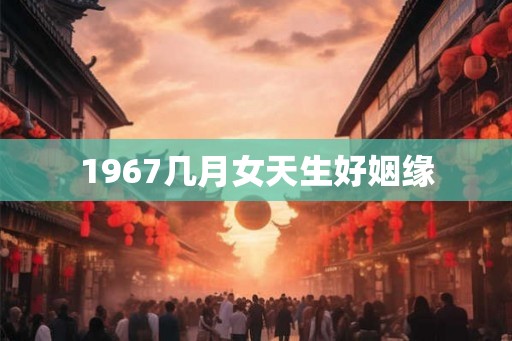 1967几月女天生好姻缘
