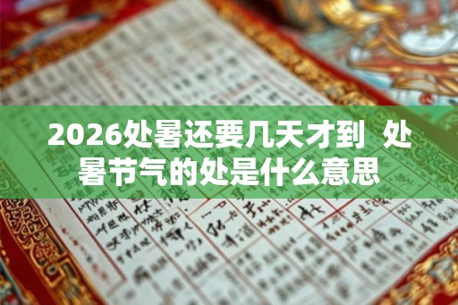 2026处暑还要几天才到 处暑节气的处是什么意思 2026处暑还要几天才到 处暑节气的处是什么意思