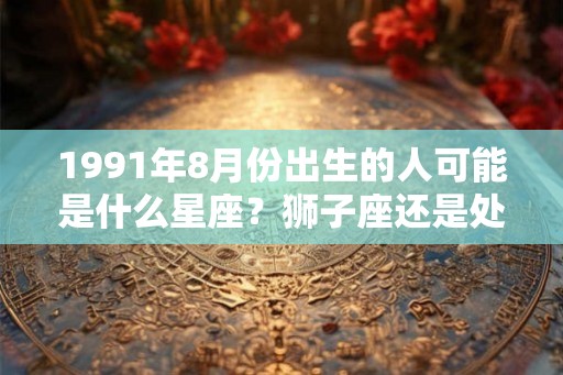 1991年8月份出生的人可能是什么星座？狮子座还是处女座？