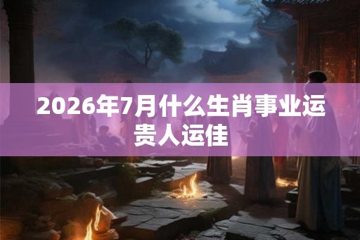2026年7月什么生肖事业运贵人运佳