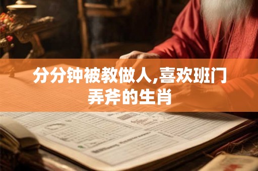 分分钟被教做人,喜欢班门弄斧的生肖