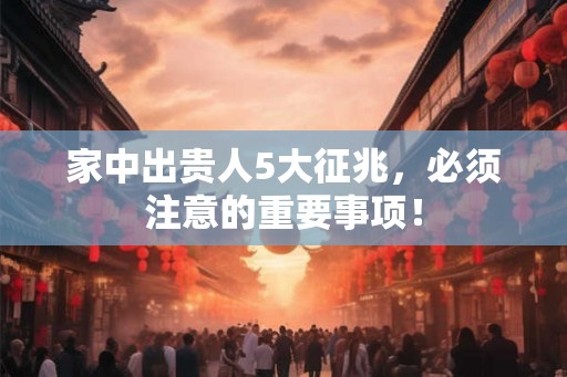 家中出贵人5大征兆,必须注意的重要事项! 家中出贵人5大征兆,必须注意的重要事项!