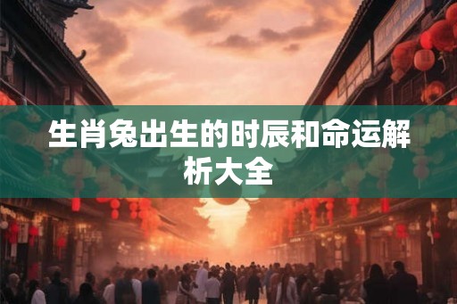 生肖兔出生的时辰和命运解析大全