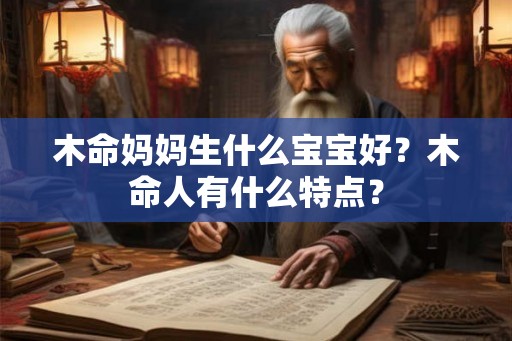 木命妈妈生什么宝宝好？木命人有什么特点？