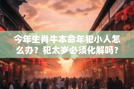 今年生肖牛本命年犯小人怎么办？犯太岁必须化解吗？