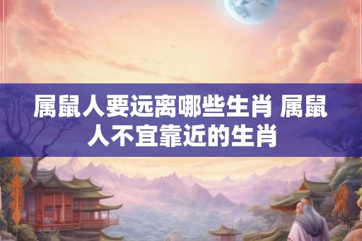 属鼠人要远离哪些生肖 属鼠人不宜靠近的生肖