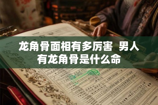 龙角骨面相有多厉害 男人有龙角骨是什么命 龙角骨面相有多厉害 男人有龙角骨是什么命