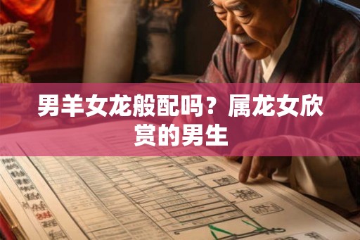 男羊女龙般配吗？属龙女欣赏的男生