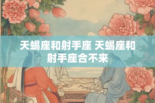 天蝎座和射手座 天蝎座和射手座合不来