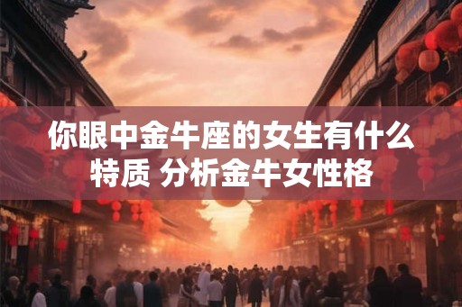 你眼中金牛座的女生有什么特质 分析金牛女性格 你眼中金牛座的女生有什么特质 分析金牛女性格