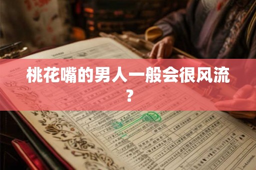 桃花嘴的男人一般会很风流？