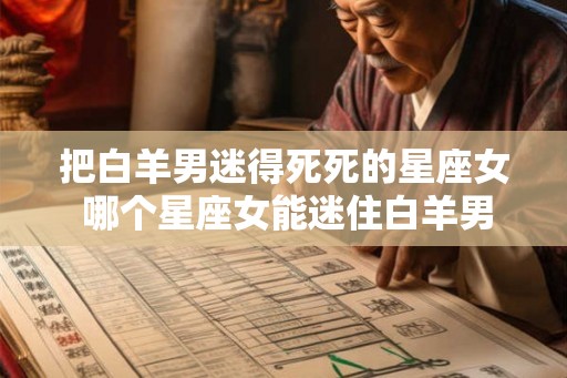 把白羊男迷得死死的星座女 哪个星座女能迷住白羊男