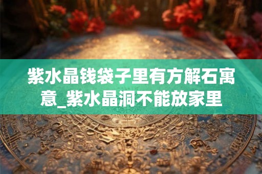 紫水晶钱袋子里有方解石寓意_紫水晶洞不能放家里